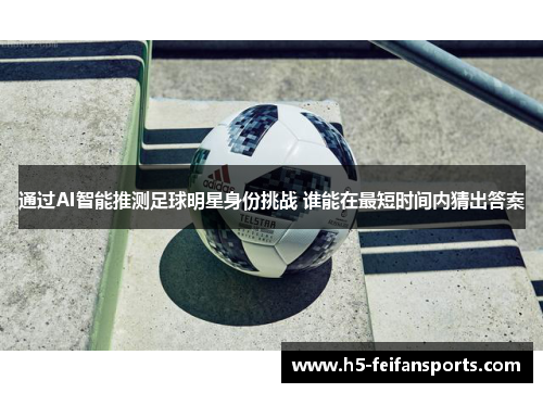 通过AI智能推测足球明星身份挑战 谁能在最短时间内猜出答案
