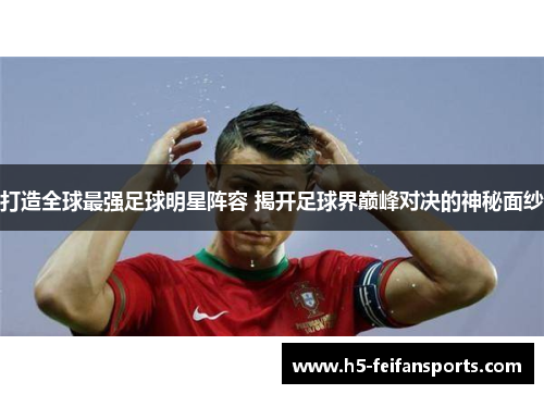 打造全球最强足球明星阵容 揭开足球界巅峰对决的神秘面纱