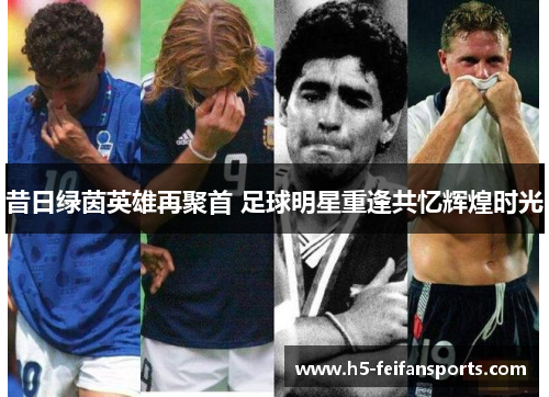 昔日绿茵英雄再聚首 足球明星重逢共忆辉煌时光