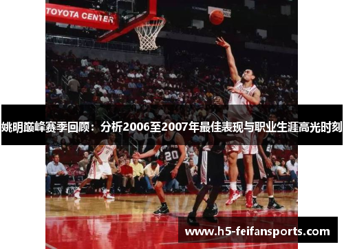 姚明巅峰赛季回顾：分析2006至2007年最佳表现与职业生涯高光时刻