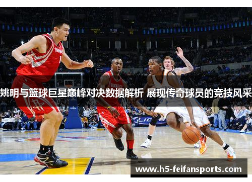 姚明与篮球巨星巅峰对决数据解析 展现传奇球员的竞技风采