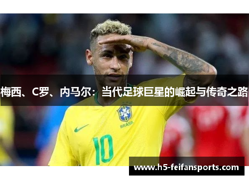 梅西、C罗、内马尔：当代足球巨星的崛起与传奇之路