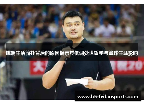 姚明生活简朴背后的原因揭示其低调处世哲学与篮球生涯影响