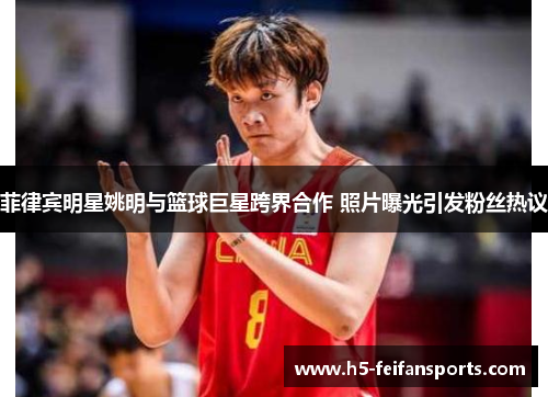 菲律宾明星姚明与篮球巨星跨界合作 照片曝光引发粉丝热议