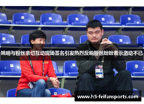 姚明与粉丝亲切互动现场签名引发热烈反响粉丝纷纷表示激动不已