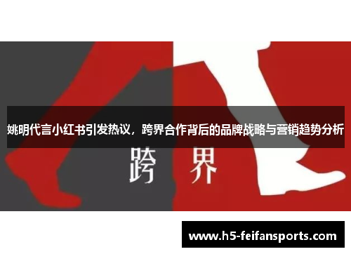姚明代言小红书引发热议，跨界合作背后的品牌战略与营销趋势分析
