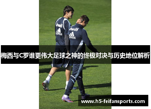 梅西与C罗谁更伟大足球之神的终极对决与历史地位解析