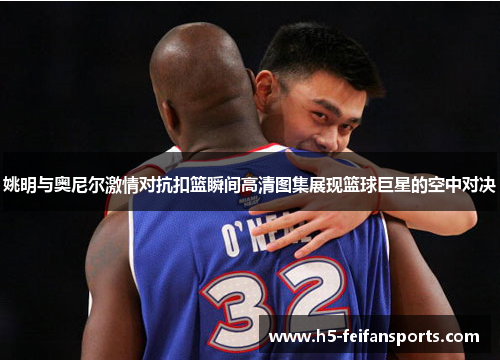 姚明与奥尼尔激情对抗扣篮瞬间高清图集展现篮球巨星的空中对决