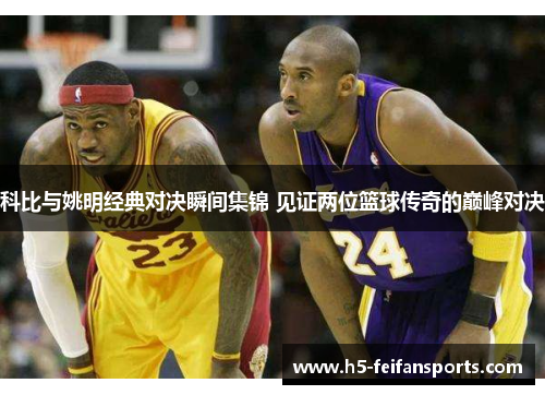 科比与姚明经典对决瞬间集锦 见证两位篮球传奇的巅峰对决