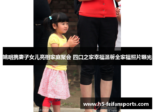 姚明携妻子女儿亮相家庭聚会 四口之家幸福温馨全家福照片曝光
