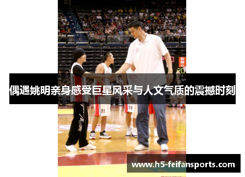 偶遇姚明亲身感受巨星风采与人文气质的震撼时刻
