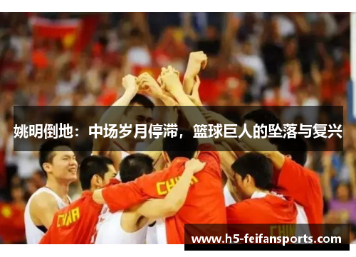 姚明倒地：中场岁月停滞，篮球巨人的坠落与复兴