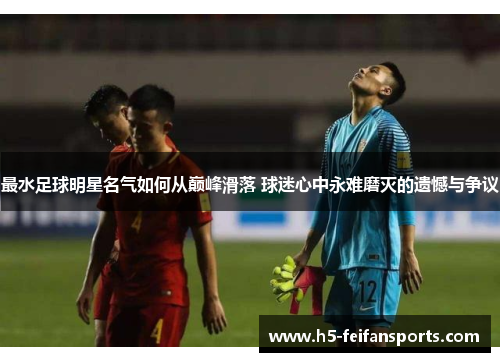 最水足球明星名气如何从巅峰滑落 球迷心中永难磨灭的遗憾与争议