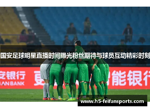 国安足球明星直播时间曝光粉丝期待与球员互动精彩时刻