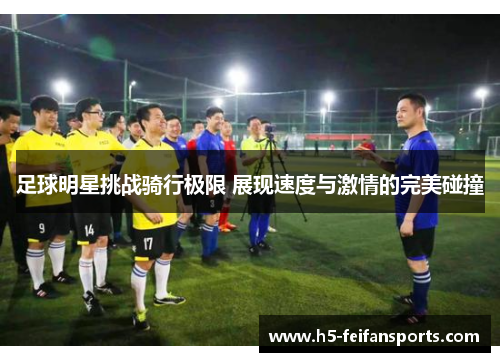 足球明星挑战骑行极限 展现速度与激情的完美碰撞