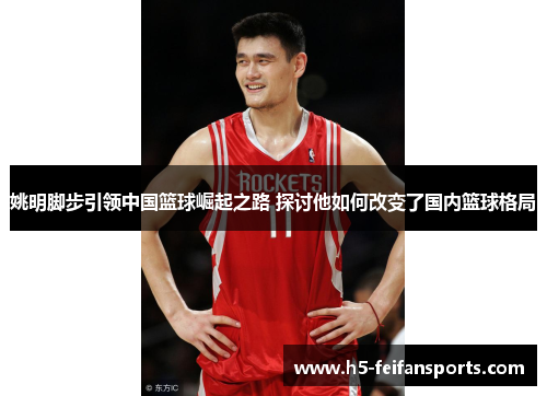 姚明脚步引领中国篮球崛起之路 探讨他如何改变了国内篮球格局