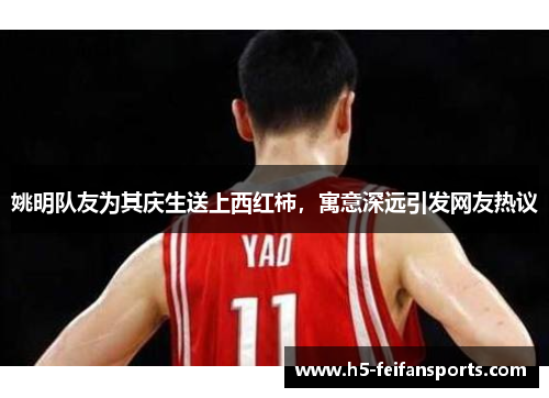 姚明队友为其庆生送上西红柿，寓意深远引发网友热议