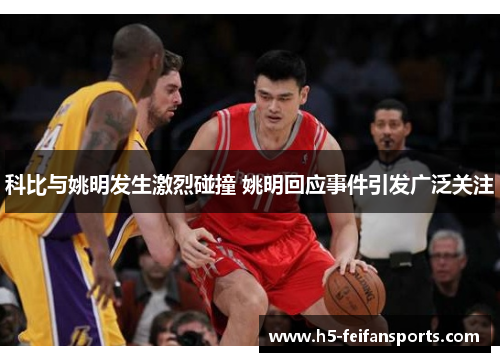 科比与姚明发生激烈碰撞 姚明回应事件引发广泛关注