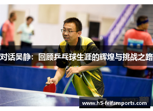 对话吴静：回顾乒乓球生涯的辉煌与挑战之路