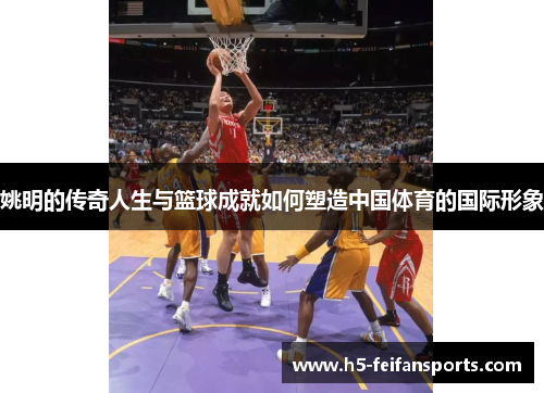 姚明的传奇人生与篮球成就如何塑造中国体育的国际形象
