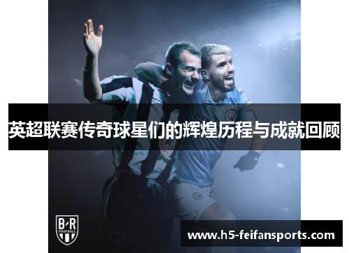 英超联赛传奇球星们的辉煌历程与成就回顾