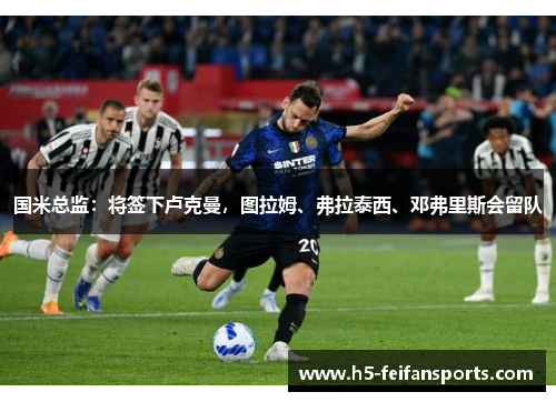 国米总监：将签下卢克曼，图拉姆、弗拉泰西、邓弗里斯会留队