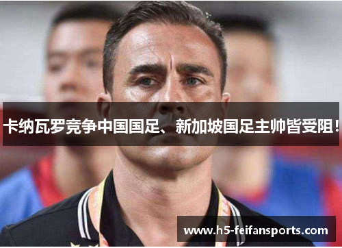 卡纳瓦罗竞争中国国足、新加坡国足主帅皆受阻！