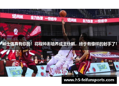 郭士强真有你的！将程帅澎培养成王仕鹏，终于有像样的射手了！